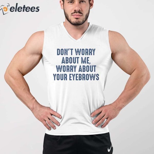 Don’t Worry About Me Worry About Your Eyebrows Shirt