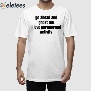 Go Ahead And Ghost Me I Love Paranormal Activity Shirt