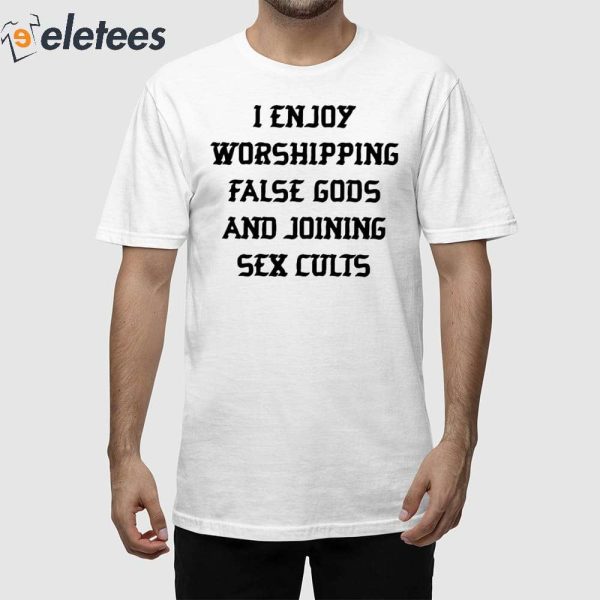 I Enjoy Worshipping False Gods And Joining Sex Cults Shirt