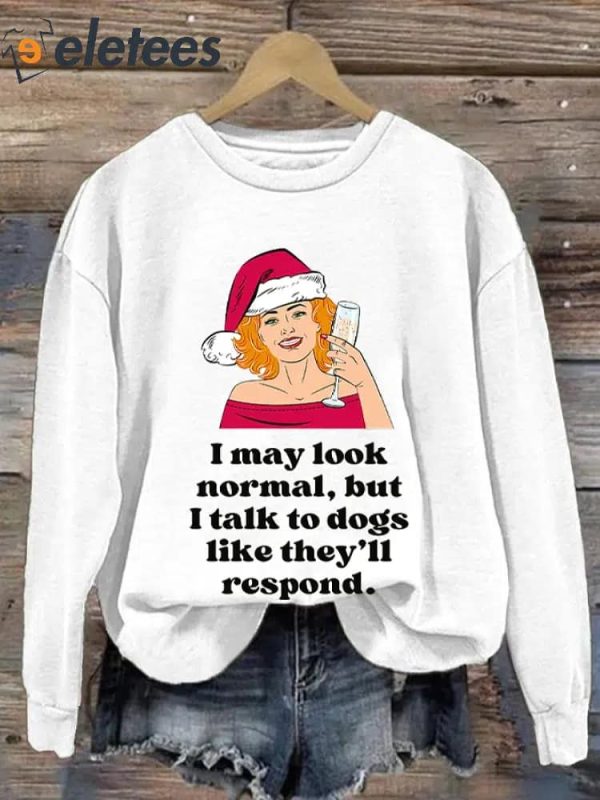 I May Look Normal But I Talk To Dogs Like They’ll Respond Print Sweatshirt