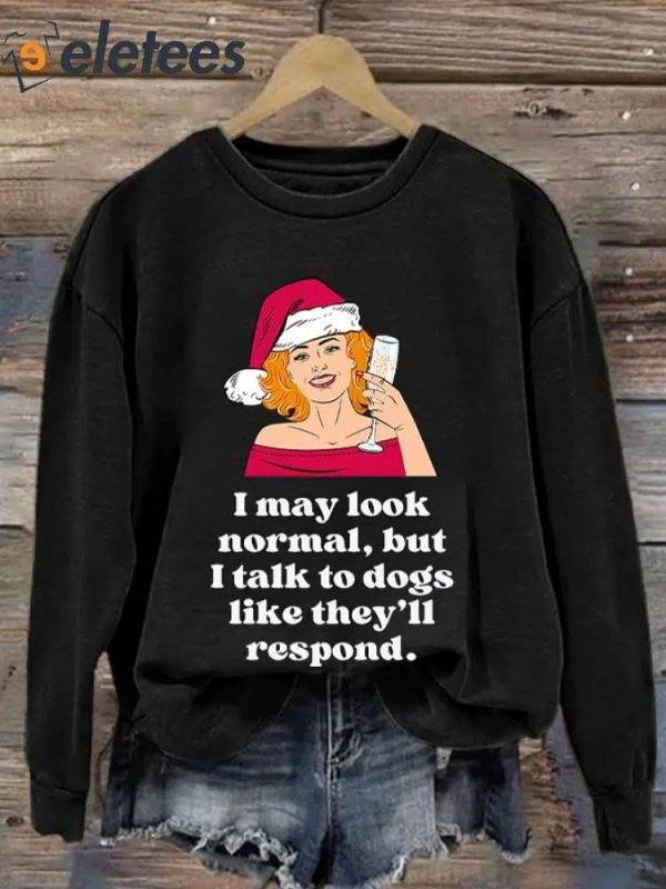 I May Look Normal But I Talk To Dogs Like They’ll Respond Print Sweatshirt