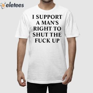 I Support A Man's Right To Shut The Fuck Up Shirt