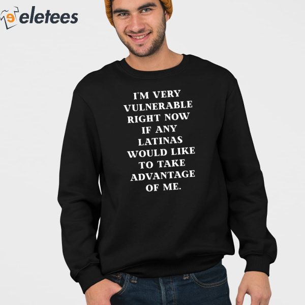 I’m Very Vulnerable Right Now If Any Latinas Would Like To Take Advantage Of Me Shirt