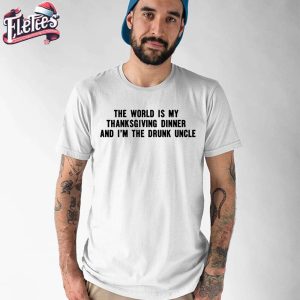 The World Is My Thanksgiving Dinner And Im The Drunk Uncle Shirt 1