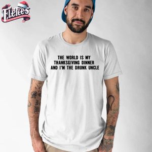 The World Is My Thanksgiving Dinner And I’m The Drunk Uncle Shirt