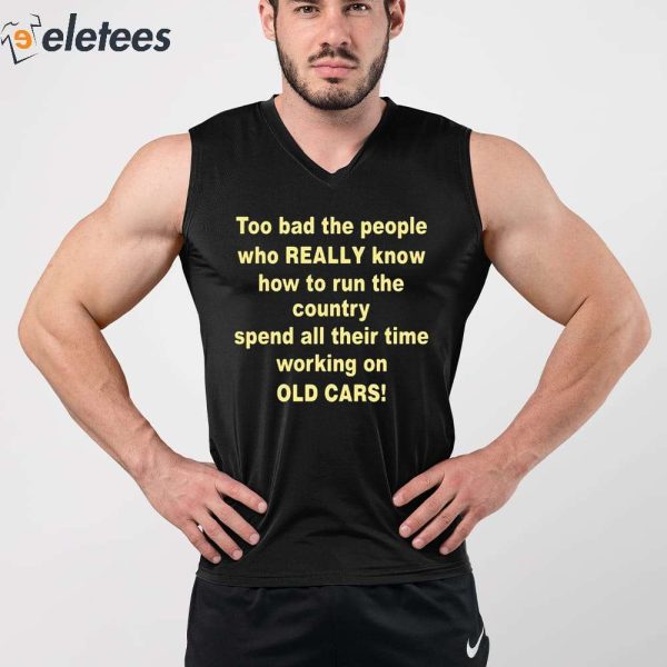 Too Bad The People Who Really Know How To Run The Country Spend All Their Time Working On Old Cars Shirt