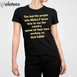 Too Bad The People Who Really Know How To Run The Country Spend All Their Time Working On Old Cars Shirt 3