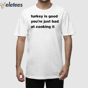 Turkey Is Good Youre Just Bad At Cooking It Shirt 1