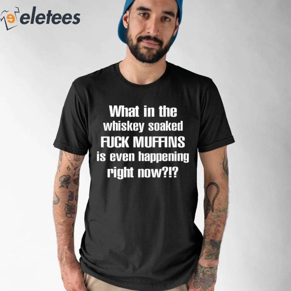What In The Whiskey Soaked Fuck Muffins Is Even Happening Right Now Shirt