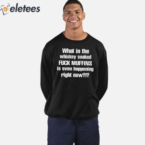 What In The Whiskey Soaked Fuck Muffins Is Even Happening Right Now Shirt 5