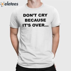 Don't Cry Because It's Over Shirt