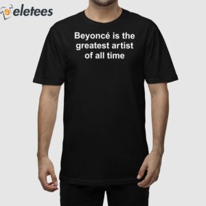 Beyonce Is The Greatest Artist Of All Time Shirt