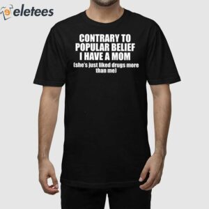 Contrary To Popular Belief I Have A Mom Shes Just Liked Drugs More Than Me Shirt 1