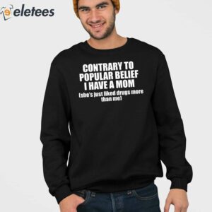 Contrary To Popular Belief I Have A Mom Shes Just Liked Drugs More Than Me Shirt 4