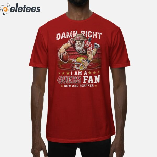 Damn Right I Am A 49ers Fan Now And Forever Shirt