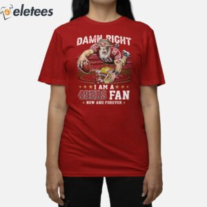 Damn Right I Am A 49ers Fan Now And Forever Shirt 3