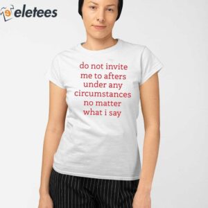 Do Not Invite Me To Afters Under Any Circumstances No Matter What I Say Shirt 2