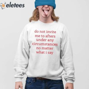 Do Not Invite Me To Afters Under Any Circumstances No Matter What I Say Shirt 4