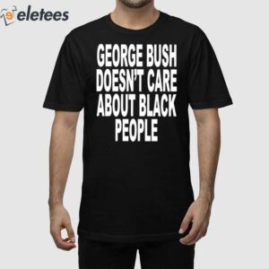 George Bush Doesn't Care About Black People Shirt