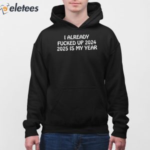 I Already Fucked Up 2024 2025 Is My Year Shirt 4