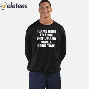 I Came Here To Fuck Shit Up And Have A Good Time Shirt 4