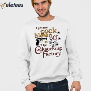 I Got My Cock Blown Off At The Cocksucking Factory Shirt (1)