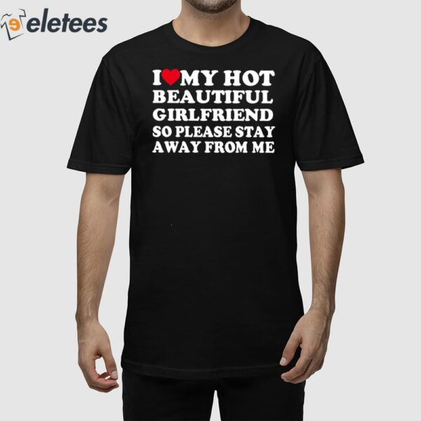 I Love My Hot Beautiful Girlfriend So Please Stay Away From Me Shirt