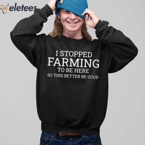 I Stopped Farming To Be Here So This Better Be Good Shirt 3