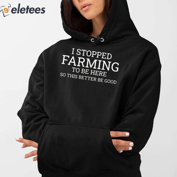 I Stopped Farming To Be Here So This Better Be Good Shirt