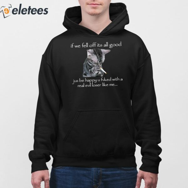 If We Fell Off Its All Good Jus Be Happy U Fvked With A Real Evil Loser Like Me Shirt