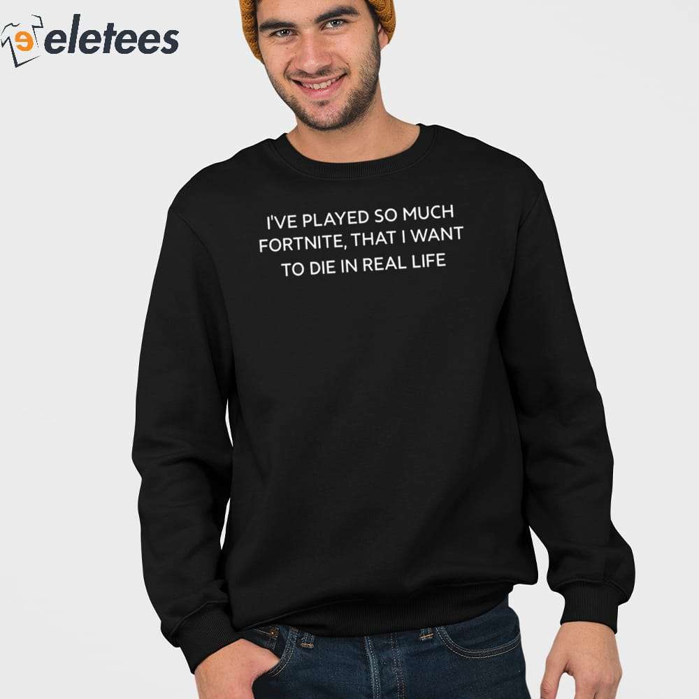 I've Played So Much Fortnite That I Want To Die In Real Life Shirt