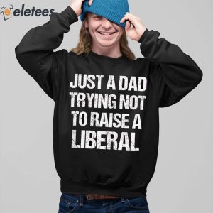 Just A Dad Trying Not To Raise A Liberal Shirt 3