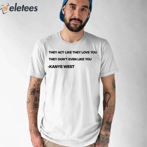 Kanye West They Act Like They Love You They Don't Even Like You Shirt