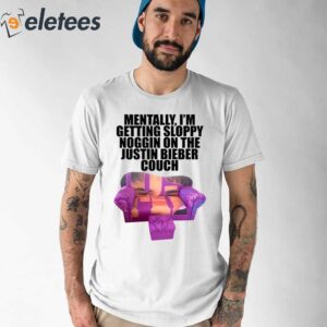 Mentally Im Getting Sloppy Noggin On The Justin Bieber Couch Shirt 1