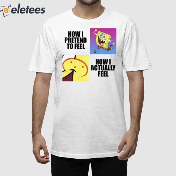 Spongebob Squarepants How I Pretend To Feel How I Actually Feel Shirt