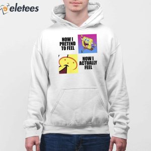 Spongebob Squarepants How I Pretend To Feel How I Actually Feel Shirt 3