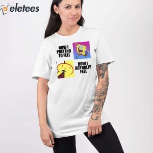 Spongebob Squarepants How I Pretend To Feel How I Actually Feel Shirt 4