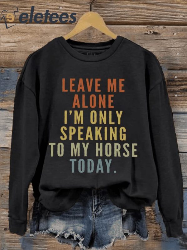 Women’s Leave Me Alone I’M Only Speaking To My Horse Today Print Sweatshirt