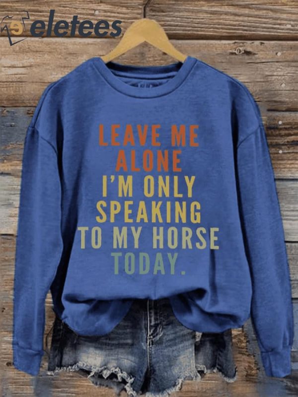 Women’s Leave Me Alone I’M Only Speaking To My Horse Today Print Sweatshirt