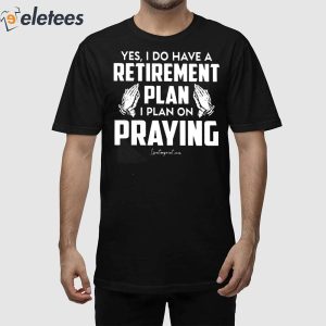Yes I Do Have A Retirement Plan I Plan On Praying Shirt