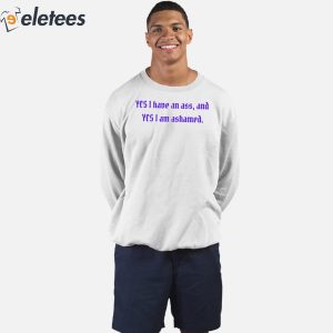 Yes I Have An Ass And Yes I Am Ashamed Shirt 3