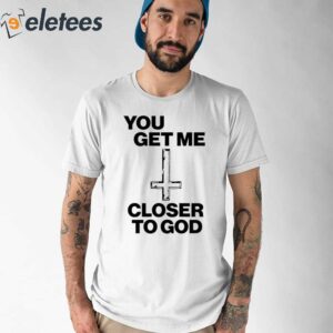 You Get Me Closer To God Shirt 1