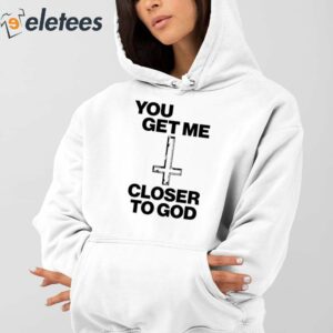 You Get Me Closer To God Shirt 2