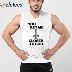 You Get Me Closer To God Shirt 3