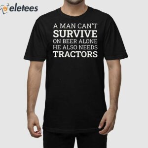 A Man Can’t Survive On Beer Alone He Also Needs Tractors Shirt