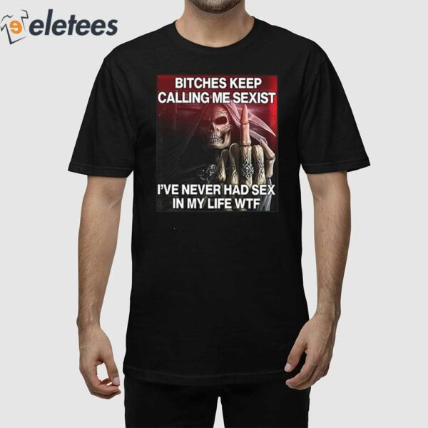 Bitches Keep Calling Me Sexist I’ve Never Had Sex In My Life Wtf Shirt