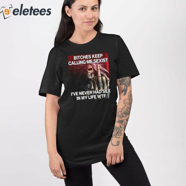 Bitches Keep Calling Me Sexist I’ve Never Had Sex In My Life Wtf Shirt