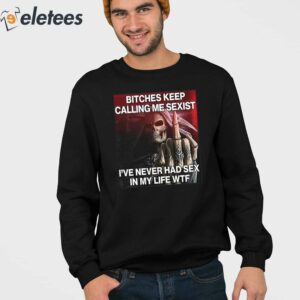 Bitches Keep Calling Me Sexist Ive Never Had Sex In My Life Wtf Shirt 3