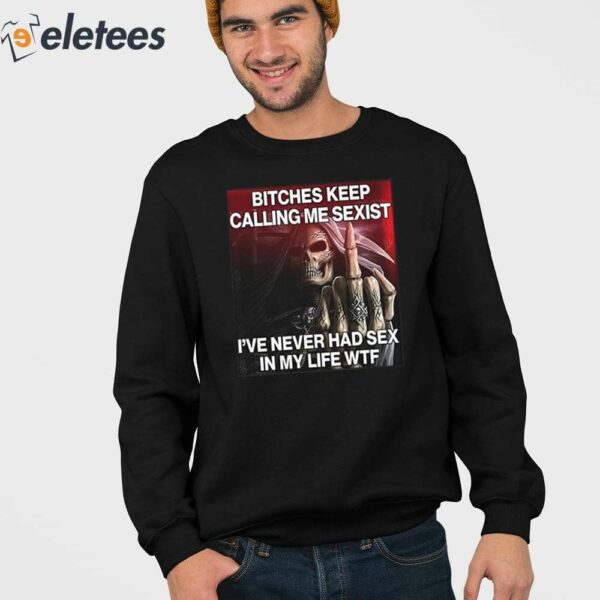 Bitches Keep Calling Me Sexist I’ve Never Had Sex In My Life Wtf Shirt