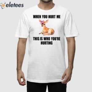 Deer When You Hurt Me This Is Who You’re Hurting Shirt